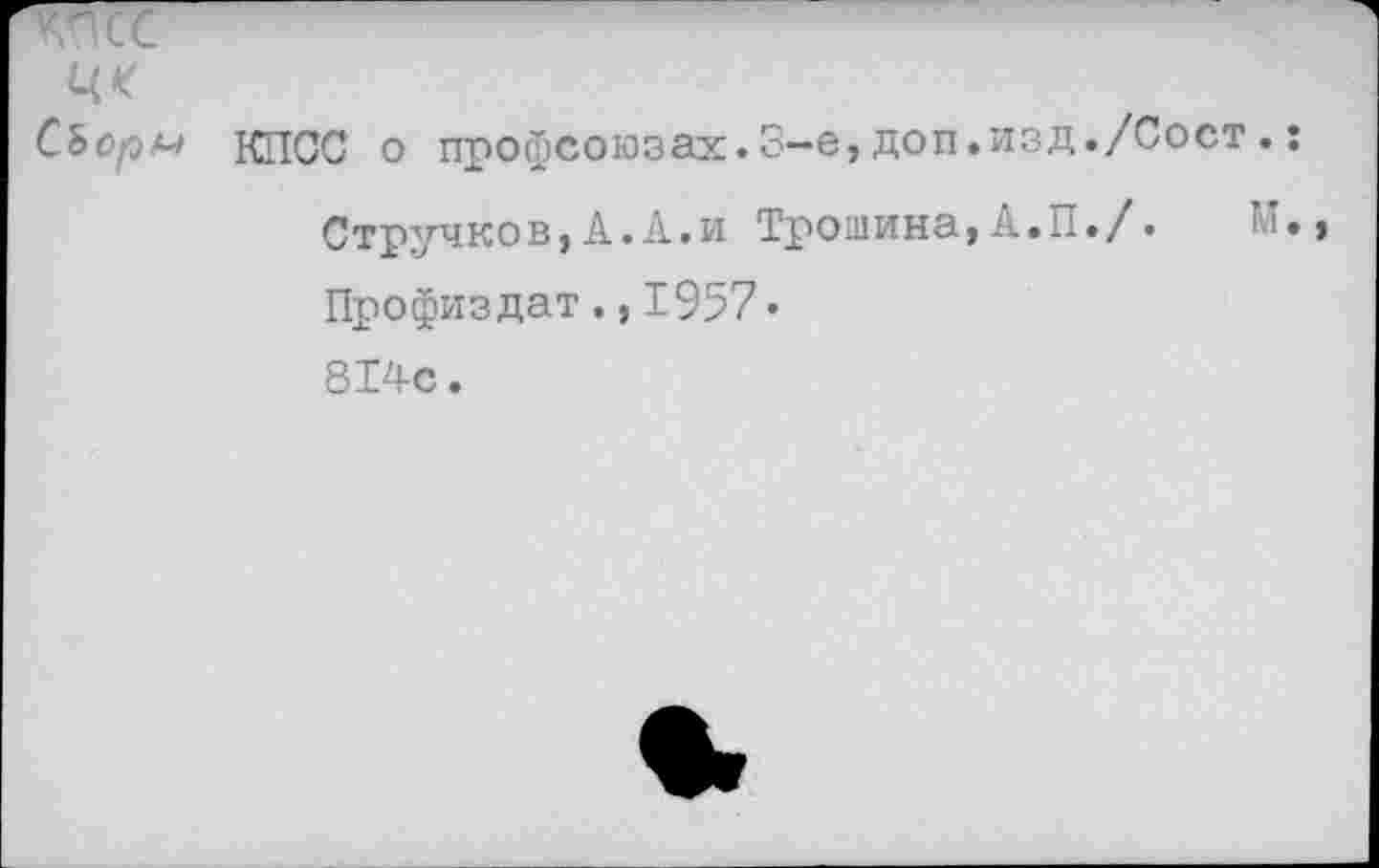 ﻿Ч*
СЬор^ КПСС о профсоюзах.3-е,доп.изд./Сост.: Стручков,А.А.и Трошина,А.П./. М. Профиздат.,1957• 814с.